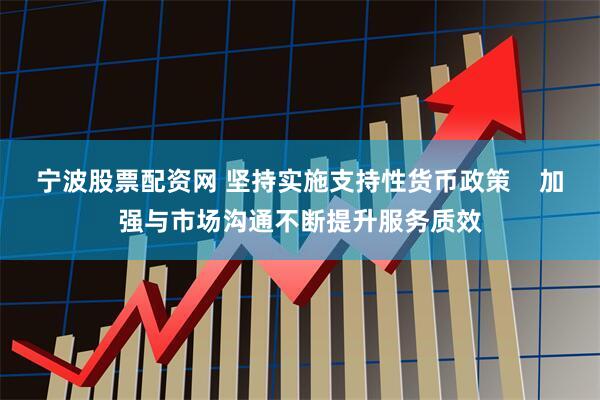 宁波股票配资网 坚持实施支持性货币政策    加强与市场沟通不断提升服务质效