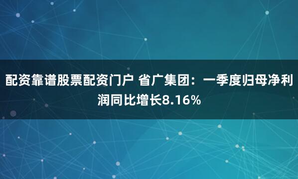 配资靠谱股票配资门户 省广集团：一季度归母净利润同比增长8.16%