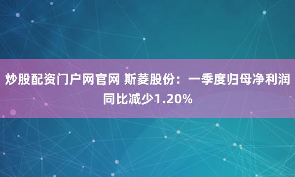 炒股配资门户网官网 斯菱股份：一季度归母净利润同比减少1.20%