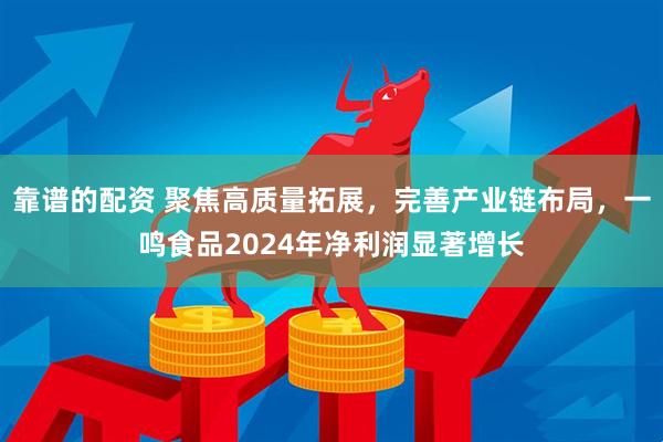 靠谱的配资 聚焦高质量拓展，完善产业链布局，一鸣食品2024年净利润显著增长