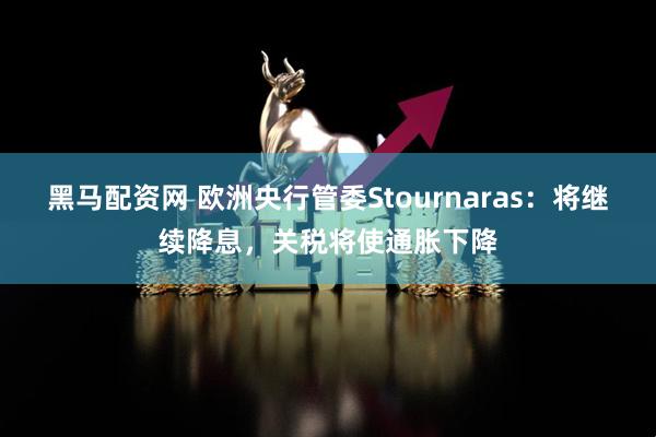 黑马配资网 欧洲央行管委Stournaras：将继续降息，关税将使通胀下降