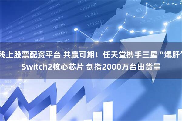 线上股票配资平台 共赢可期！任天堂携手三星“爆肝”Switch2核心芯片 剑指2000万台出货量