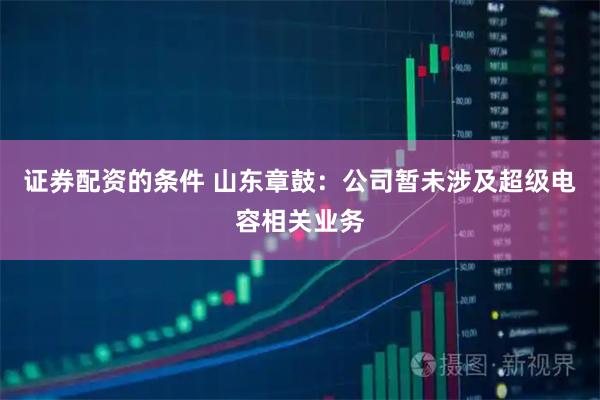 证券配资的条件 山东章鼓：公司暂未涉及超级电容相关业务