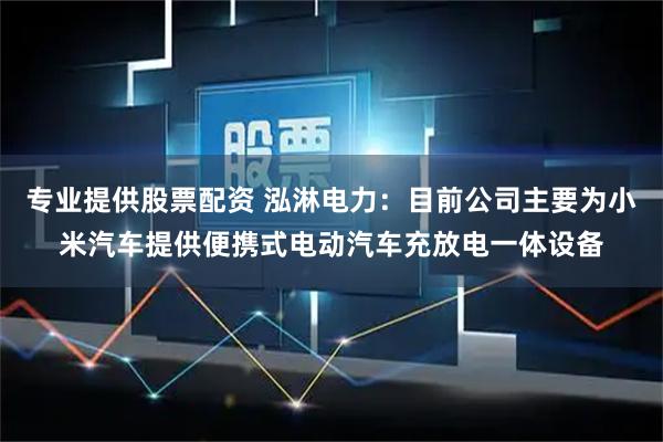专业提供股票配资 泓淋电力：目前公司主要为小米汽车提供便携式电动汽车充放电一体设备