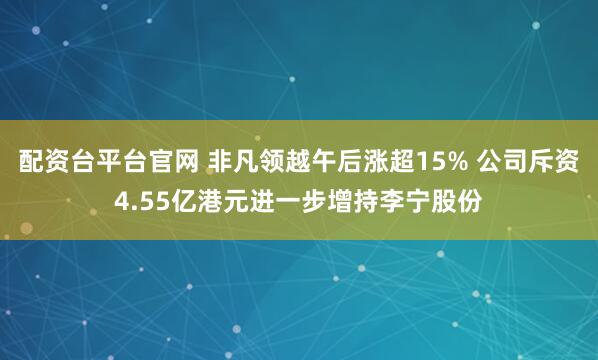 配资台平台官网 非凡领越午后涨超15% 公司斥资4.55亿港元进一步增持李宁股份