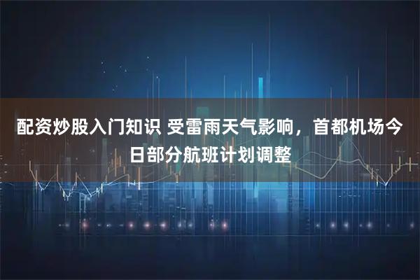 配资炒股入门知识 受雷雨天气影响，首都机场今日部分航班计划调整