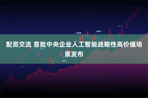 配资交流 首批中央企业人工智能战略性高价值场景发布