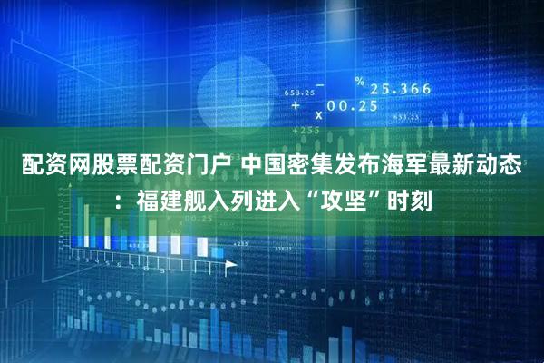 配资网股票配资门户 中国密集发布海军最新动态：福建舰入列进入“攻坚”时刻