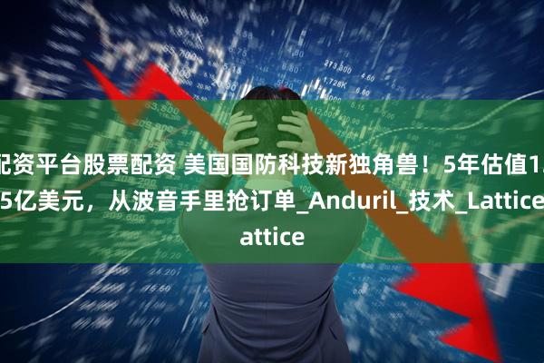 配资平台股票配资 美国国防科技新独角兽！5年估值125亿美元，从波音手里抢订单_Anduril_技术_Lattice