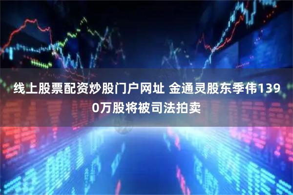 线上股票配资炒股门户网址 金通灵股东季伟1390万股将被司法拍卖