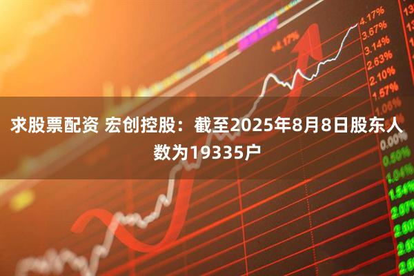 求股票配资 宏创控股：截至2025年8月8日股东人数为19335户
