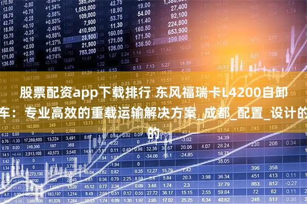 股票配资app下载排行 东风福瑞卡L4200自卸车：专业高效的重载运输解决方案_成都_配置_设计的