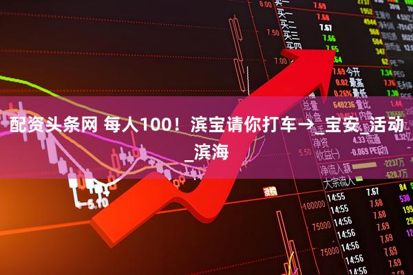 配资头条网 每人100！滨宝请你打车→_宝安_活动_滨海