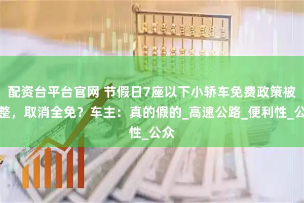 配资台平台官网 节假日7座以下小轿车免费政策被调整，取消全免？车主：真的假的_高速公路_便利性_公众