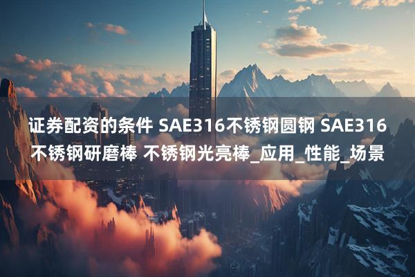 证券配资的条件 SAE316不锈钢圆钢 SAE316不锈钢研磨棒 不锈钢光亮棒_应用_性能_场景