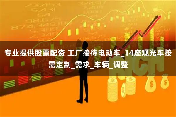 专业提供股票配资 工厂接待电动车_14座观光车按需定制_需求_车辆_调整