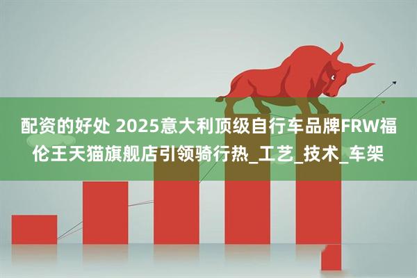 配资的好处 2025意大利顶级自行车品牌FRW福伦王天猫旗舰店引领骑行热_工艺_技术_车架
