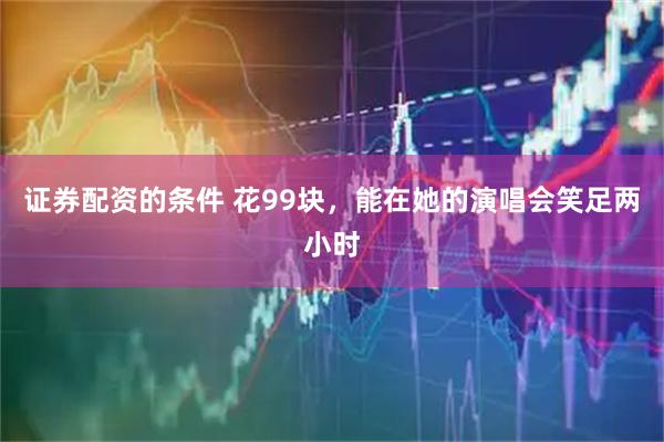 证券配资的条件 花99块，能在她的演唱会笑足两小时