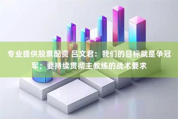 专业提供股票配资 吕文君：我们的目标就是争冠军；要持续贯彻主教练的战术要求