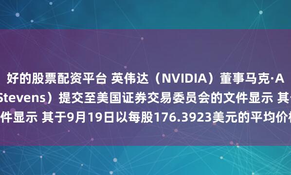 好的股票配资平台 英伟达（NVIDIA）董事马克·A·史蒂文斯（Mark A Stevens）提交至美国证券交易委员会的文件显示 其于9月19日以每股176.3923美元的平均价格售出35万股普通股