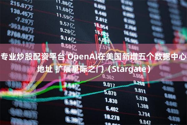专业炒股配资平台 OpenAI在美国新增五个数据中心地址 扩展星际之门（Stargate）