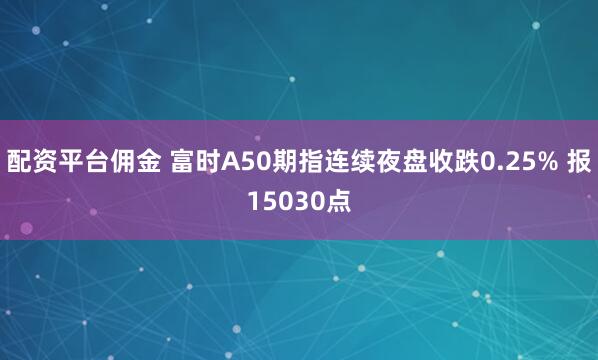 配资平台佣金 富时A50期指连续夜盘收跌0.25% 报15030点