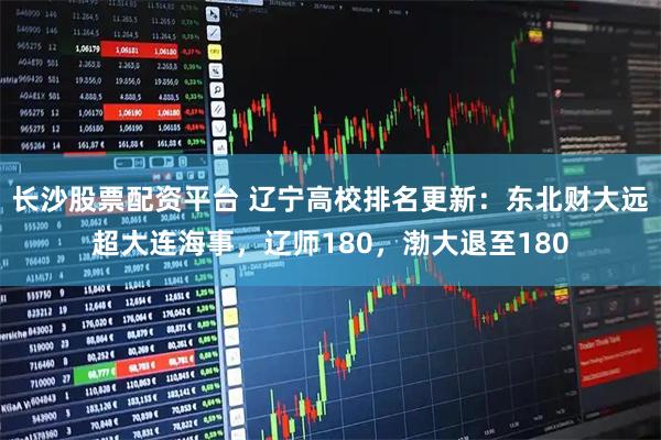 长沙股票配资平台 辽宁高校排名更新：东北财大远超大连海事，辽师180，渤大退至180