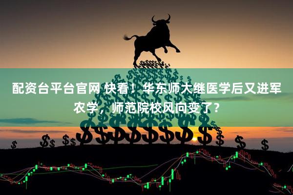 配资台平台官网 快看！华东师大继医学后又进军农学，师范院校风向变了？