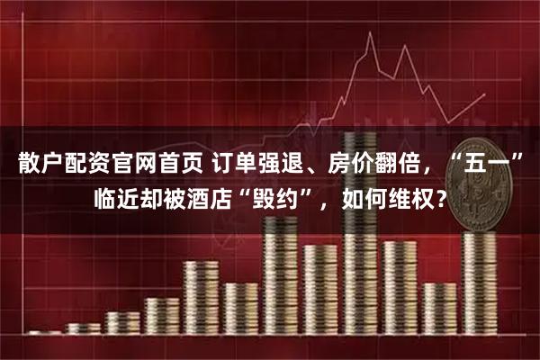 散户配资官网首页 订单强退、房价翻倍，“五一”临近却被酒店“毁约”，如何维权？
